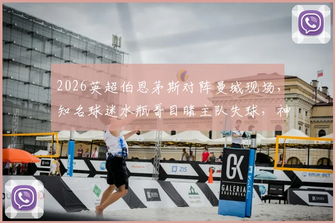 2026英超伯恩茅斯对阵曼城现场,知名球迷水瓶哥目睹主队失球,神情瞬间呆滞引热议