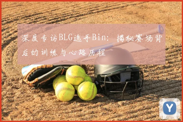 深度专访BLG选手Bin:揭秘赛场背后的训练与心路历程