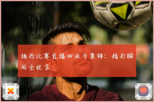 梅西比赛直播回放与集锦:精彩瞬间全收录