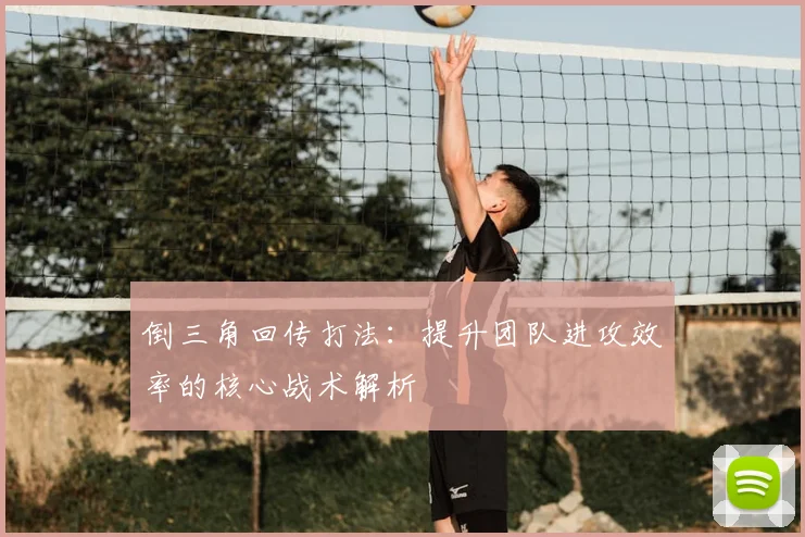 倒三角回传打法:提升团队进攻效率的核心战术解析