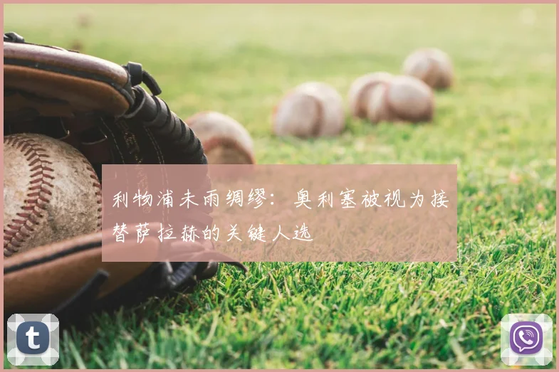 利物浦未雨绸缪:奥利塞被视为接替萨拉赫的关键人选