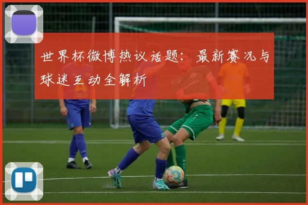 世界杯微博热议话题:最新赛况与球迷互动全解析
