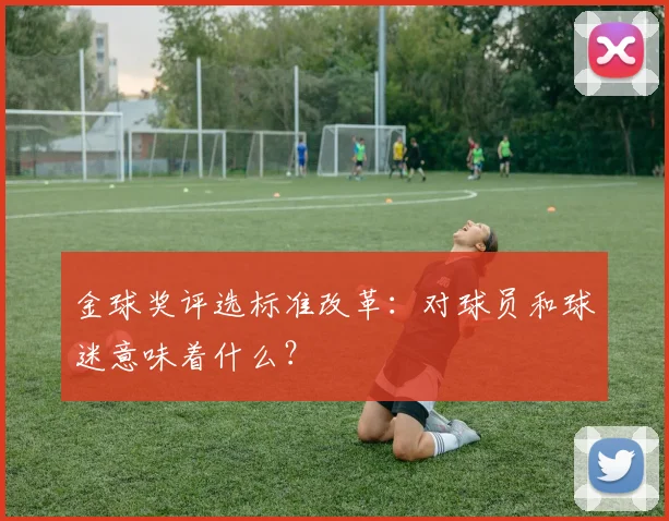 金球奖评选标准改革:对球员和球迷意味着什么?