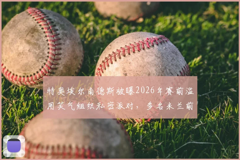 特奥埃尔南德斯被曝2026年赛前滥用笑气组织私密派对,多名米兰前队友牵扯其中,事件最新进展与回应