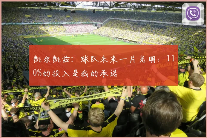 凯尔凯兹：球队未来一片光明，110%的投入是我的承诺
