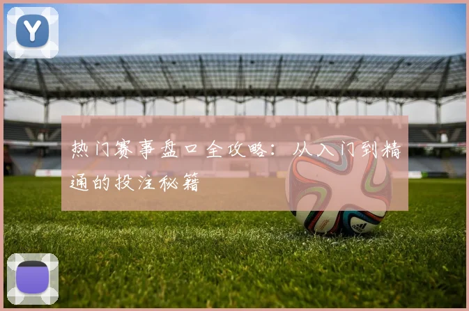 热门赛事盘口全攻略:从入门到精通的投注秘籍