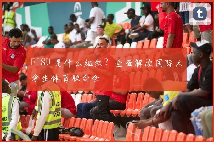 FISU 是什么组织?全面解读国际大学生体育联合会