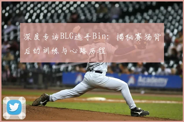 深度专访BLG选手Bin:揭秘赛场背后的训练与心路历程